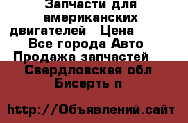 Запчасти для американских двигателей › Цена ­ 999 - Все города Авто » Продажа запчастей   . Свердловская обл.,Бисерть п.